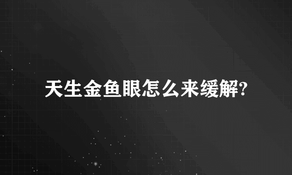 天生金鱼眼怎么来缓解?