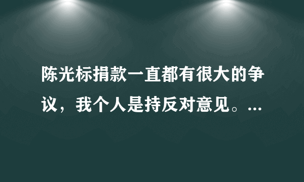 陈光标捐款一直都有很大的争议，我个人是持反对意见。 有没也反对的，写出反对的理由。