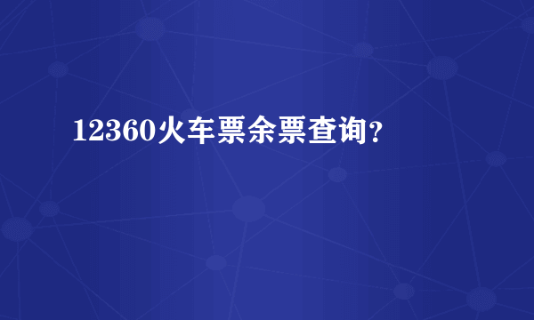 12360火车票余票查询？