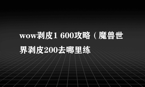 wow剥皮1 600攻略（魔兽世界剥皮200去哪里练