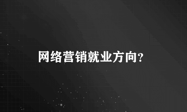 网络营销就业方向？