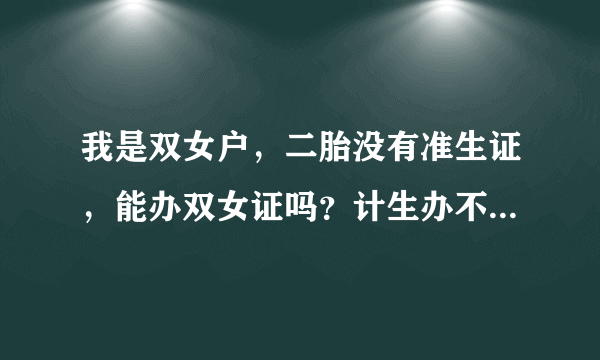 我是双女户，二胎没有准生证，能办双女证吗？计生办不给办理怎么办