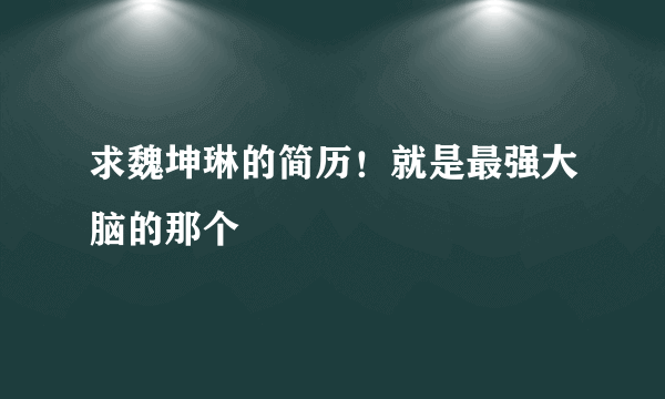 求魏坤琳的简历！就是最强大脑的那个