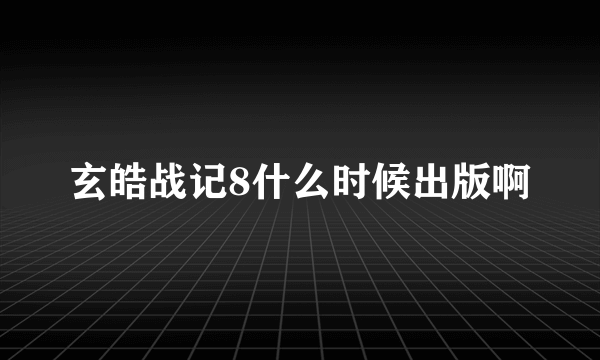 玄皓战记8什么时候出版啊