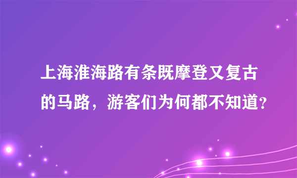 上海淮海路有条既摩登又复古的马路，游客们为何都不知道？