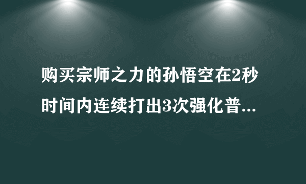 购买宗师之力的孙悟空在2秒时间内连续打出3次强化普攻，强击效果一共触发了几次?夫子的进阶试炼答案