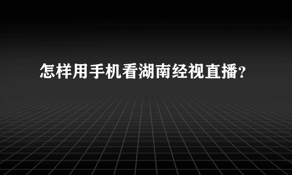 怎样用手机看湖南经视直播？