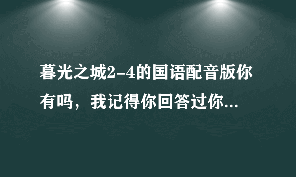 暮光之城2-4的国语配音版你有吗，我记得你回答过你有，有的话麻烦发给我谢谢