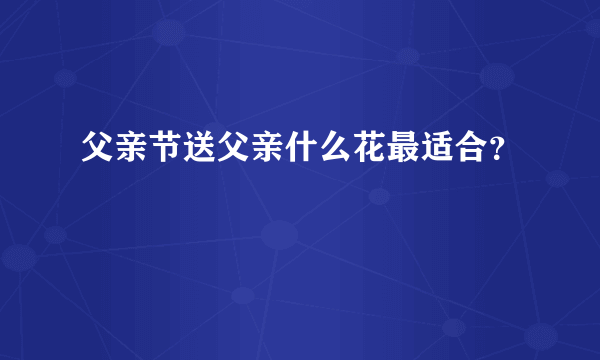 父亲节送父亲什么花最适合？