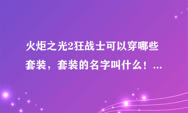 火炬之光2狂战士可以穿哪些套装，套装的名字叫什么！谢谢各位大哥大姐咯！