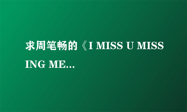 求周笔畅的《I MISS U MISSING ME》的歌词翻译，中英文对照的