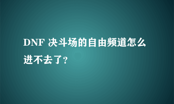 DNF 决斗场的自由频道怎么进不去了？