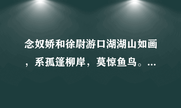 念奴娇和徐尉游口湖湖山如画，系孤篷柳岸，莫惊鱼鸟。料峭春寒花未遍，先共疏梅索笑。一梦三年，松风依旧，萝月何曾老。邻家相问，这回真个归到。绿鬓新点吴霜，尊前强健，不怕衰翁号。赖有风流车马客，来觅香云花岛。似我粗豪，不通性字，只要银瓶倒。奔名逐利，乱帆谁在天表。