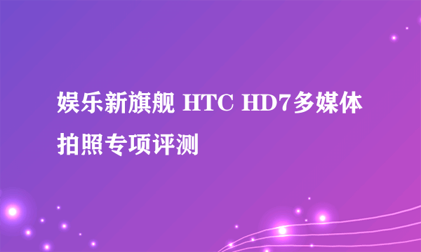 娱乐新旗舰 HTC HD7多媒体拍照专项评测