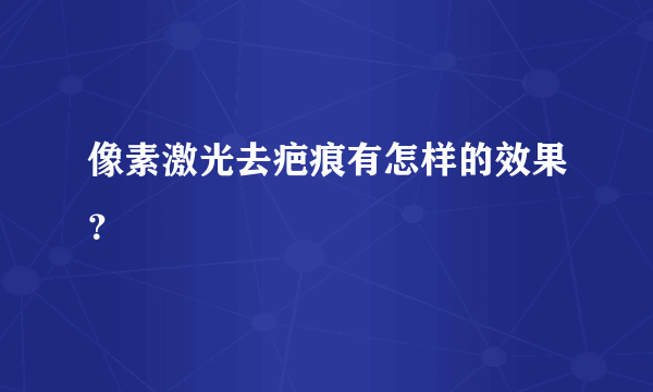 像素激光去疤痕有怎样的效果？