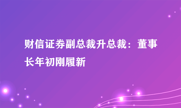 财信证券副总裁升总裁：董事长年初刚履新