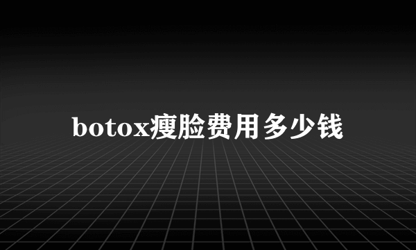 botox瘦脸费用多少钱