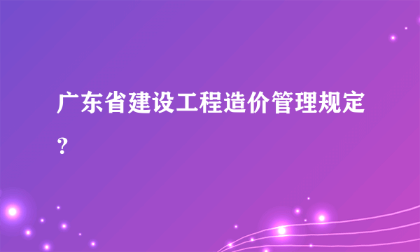 广东省建设工程造价管理规定？