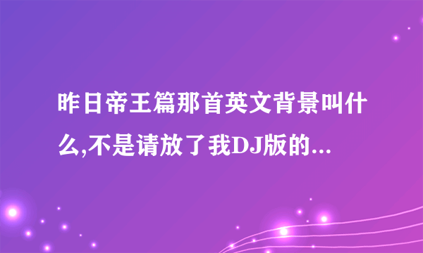 昨日帝王篇那首英文背景叫什么,不是请放了我DJ版的，有一首和 昨日帝王篇旋律一样的英文歌曲