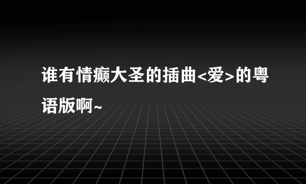 谁有情癫大圣的插曲<爱>的粤语版啊~