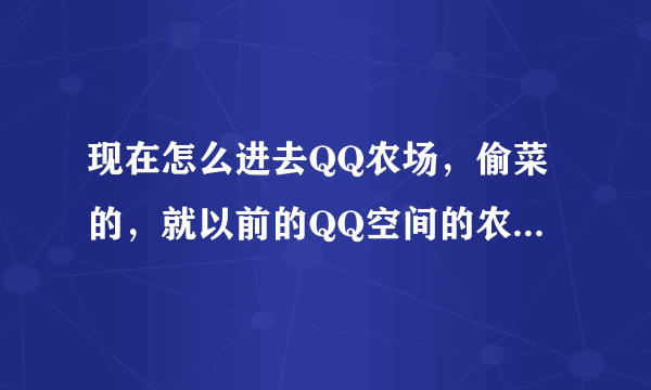 现在怎么进去QQ农场，偷菜的，就以前的QQ空间的农场，不是软件农场游戏。