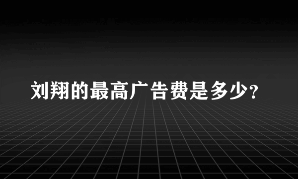 刘翔的最高广告费是多少？