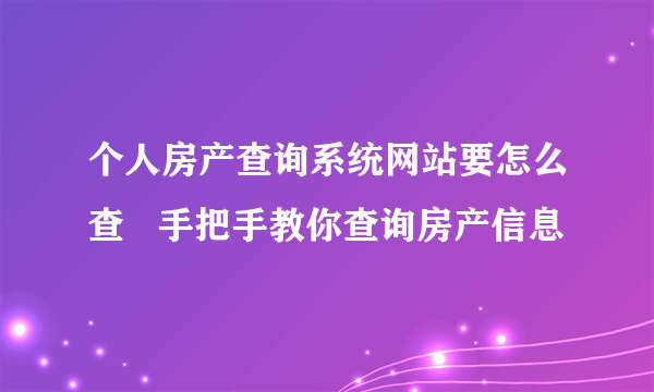 个人房产查询系统网站要怎么查   手把手教你查询房产信息