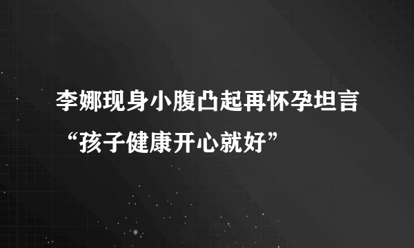 李娜现身小腹凸起再怀孕坦言“孩子健康开心就好”