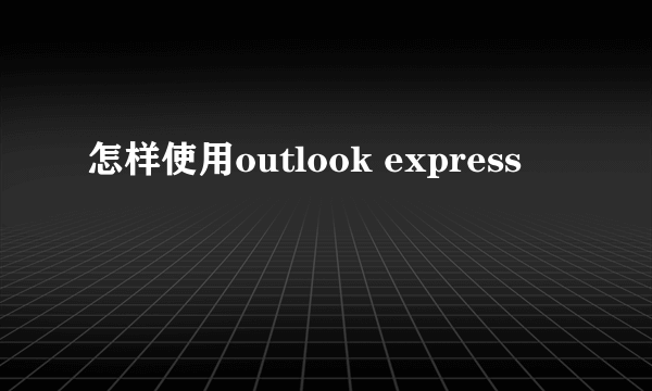 怎样使用outlook express