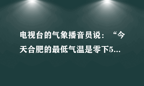 电视台的气象播音员说：“今天合肥的最低气温是零下5度”，张红同学说不完整。你认为正确、完整的预报应是“今天合肥的最低气温是____。”