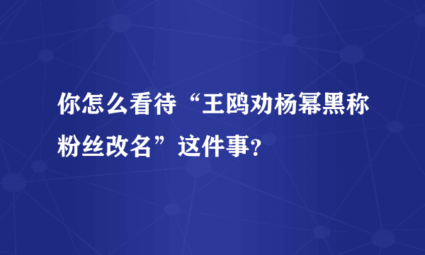 你怎么看待“王鸥劝杨幂黑称粉丝改名”这件事？