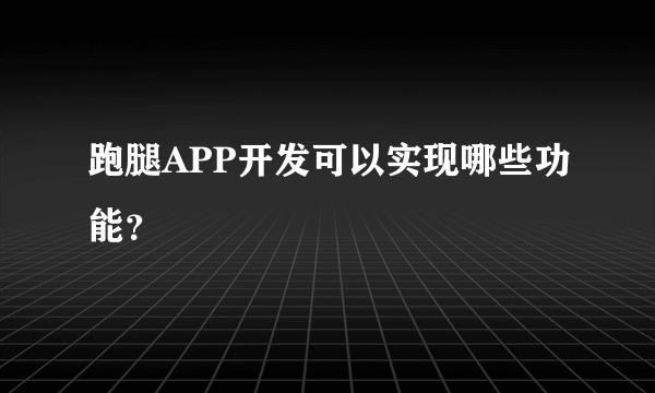 跑腿APP开发可以实现哪些功能？