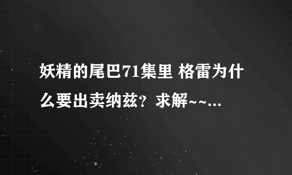 妖精的尾巴71集里 格雷为什么要出卖纳兹？求解~~~~ 有什么不可告人的秘密呢？