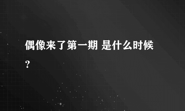 偶像来了第一期 是什么时候？