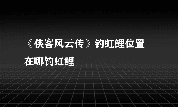 《侠客风云传》钓虹鲤位置 在哪钓虹鲤