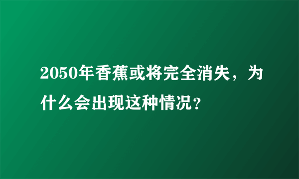 2050年香蕉或将完全消失，为什么会出现这种情况？