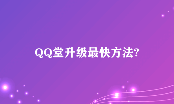 QQ堂升级最快方法?