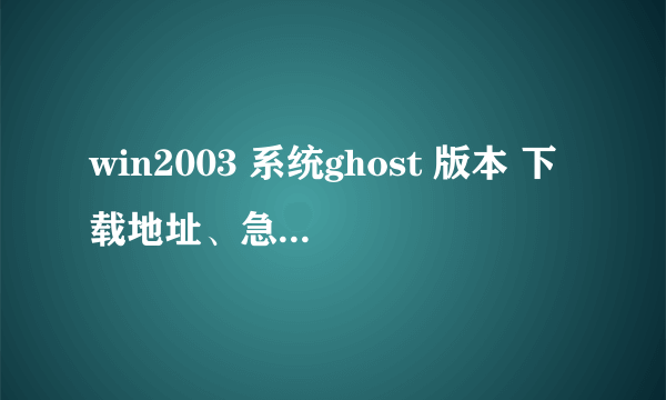 win2003 系统ghost 版本 下载地址、急需~~~