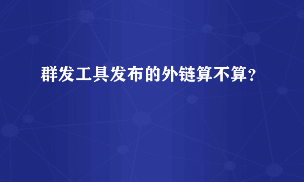 群发工具发布的外链算不算？