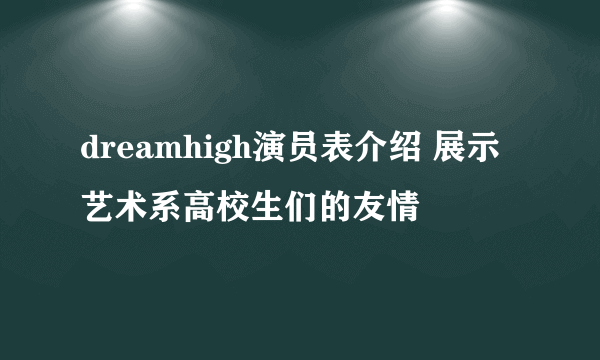 dreamhigh演员表介绍 展示艺术系高校生们的友情