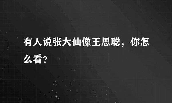 有人说张大仙像王思聪，你怎么看？