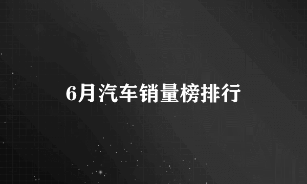 6月汽车销量榜排行