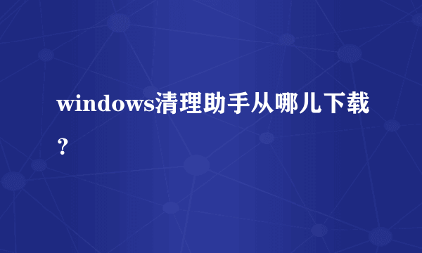 windows清理助手从哪儿下载？