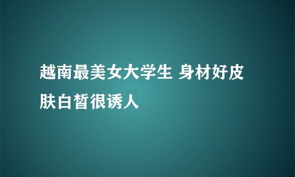 越南最美女大学生 身材好皮肤白皙很诱人