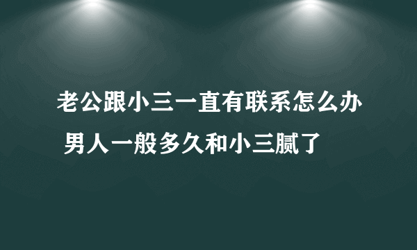 老公跟小三一直有联系怎么办 男人一般多久和小三腻了