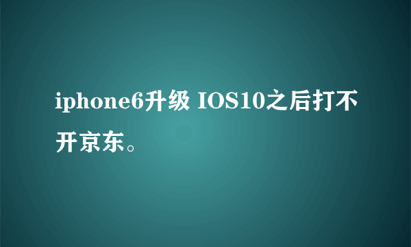 iphone6升级 IOS10之后打不开京东。