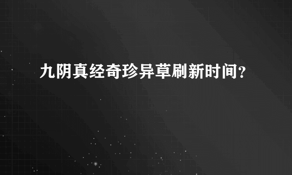 九阴真经奇珍异草刷新时间？