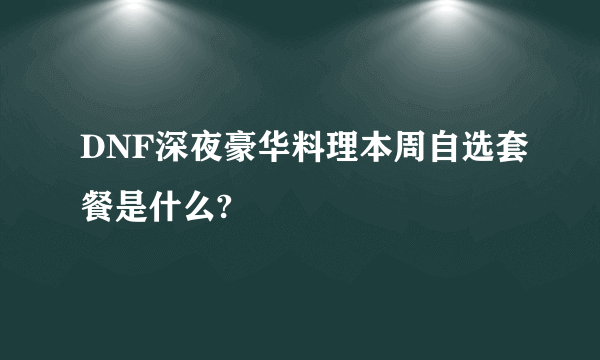 DNF深夜豪华料理本周自选套餐是什么?