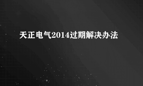 天正电气2014过期解决办法