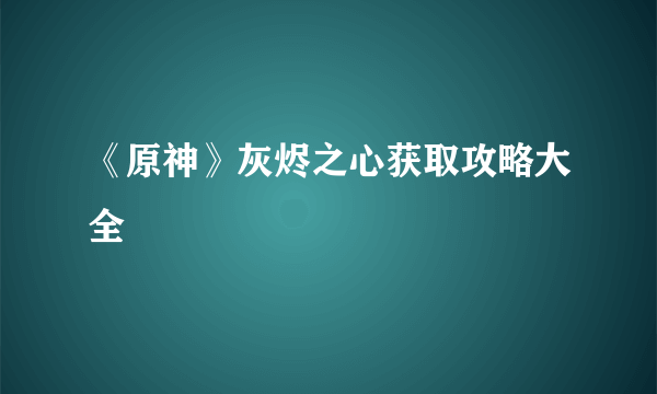 《原神》灰烬之心获取攻略大全